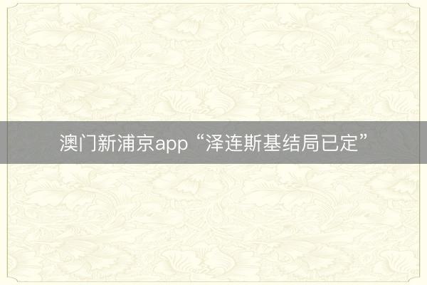 澳门新浦京app “泽连斯基结局已定”