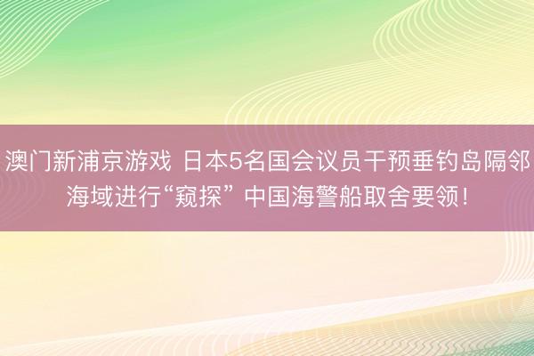 澳门新浦京游戏 日本5名国会议员干预垂钓岛隔邻海域进行“窥探” 中国海警船取舍要领!
