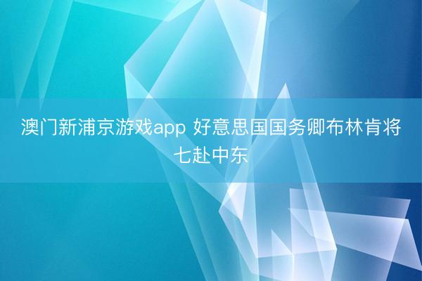 澳门新浦京游戏app 好意思国国务卿布林肯将七赴中东