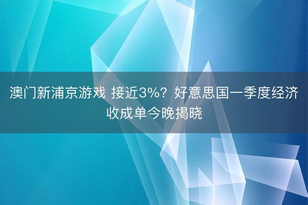 澳门新浦京游戏 接近3%？好意思国一季度经济收成单今晚揭晓