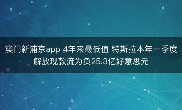 澳门新浦京app 4年来最低值 特斯拉本年一季度解放现款流为负25.3亿好意思元