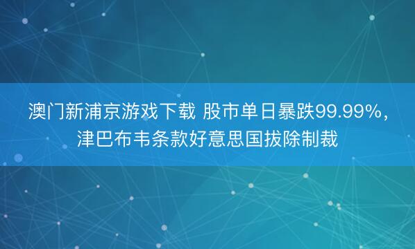 澳门新浦京游戏下载 股市单日暴跌99.99%，津巴布韦条款好意思国拔除制裁
