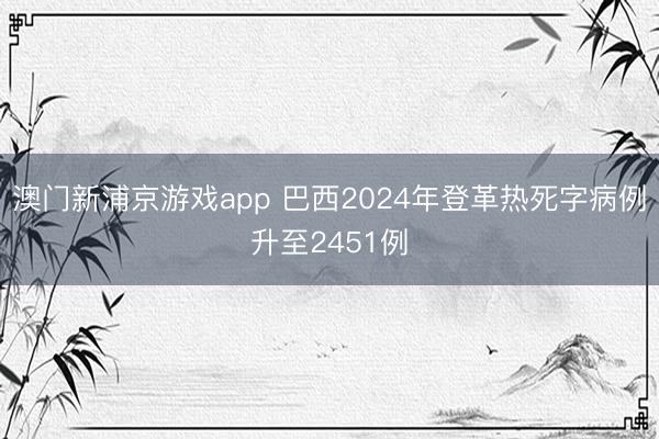 澳门新浦京游戏app 巴西2024年登革热死字病例升至2451例