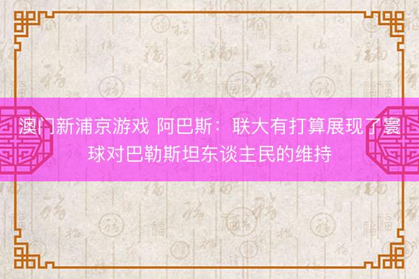 澳门新浦京游戏 阿巴斯:联大有打算展现了寰球对巴勒斯坦东谈主民的维持
