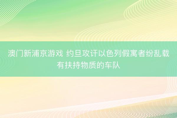 澳门新浦京游戏 约旦攻讦以色列假寓者纷乱载有扶持物质的车队