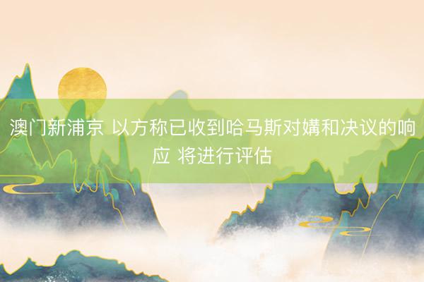 澳门新浦京 以方称已收到哈马斯对媾和决议的响应 将进行评估