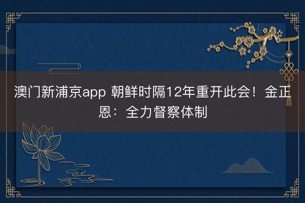 澳门新浦京app 朝鲜时隔12年重开此会！金正恩：全力督察体制