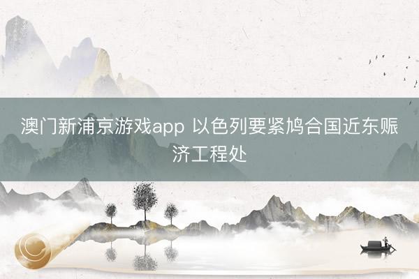 澳门新浦京游戏app 以色列要紧鸠合国近东赈济工程处