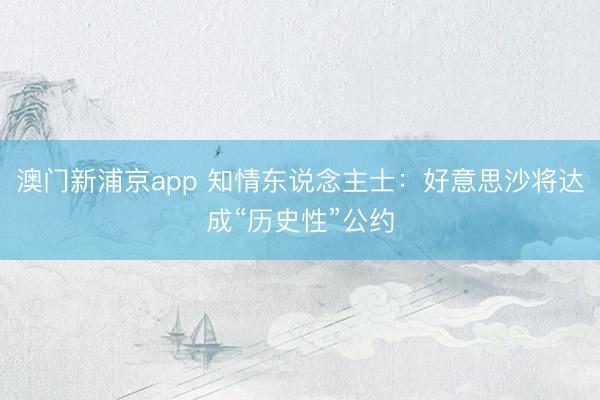 澳门新浦京app 知情东说念主士：好意思沙将达成“历史性”公约