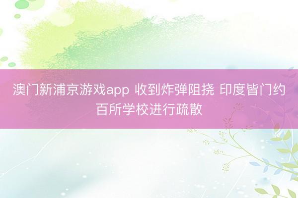澳门新浦京游戏app 收到炸弹阻挠 印度皆门约百所学校进行疏散
