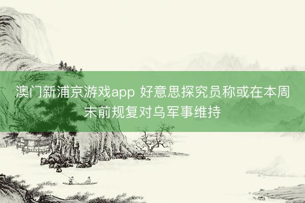 澳门新浦京游戏app 好意思探究员称或在本周末前规复对乌军事维持