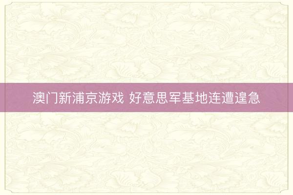 澳门新浦京游戏 好意思军基地连遭遑急