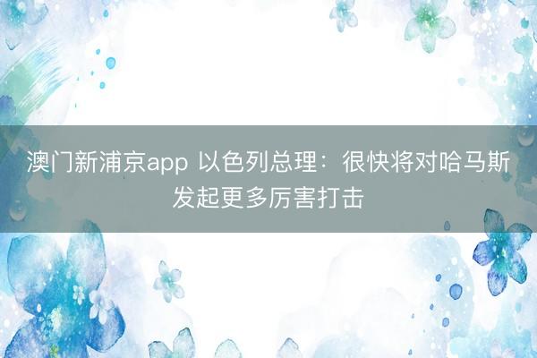 澳门新浦京app 以色列总理：很快将对哈马斯发起更多厉害打击