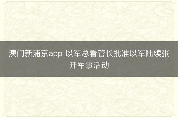 澳门新浦京app 以军总看管长批准以军陆续张开军事活动