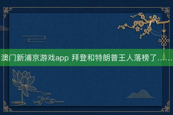 澳门新浦京游戏app 拜登和特朗普王人落榜了……