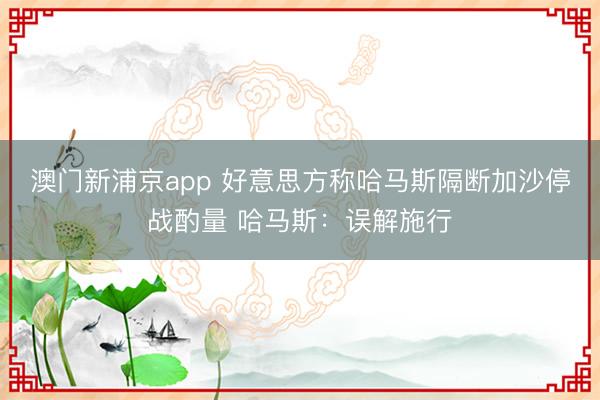 澳门新浦京app 好意思方称哈马斯隔断加沙停战酌量 哈马斯:误解施行