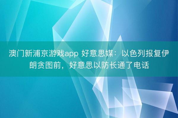 澳门新浦京游戏app 好意思媒：以色列报复伊朗贪图前，好意思以防长通了电话