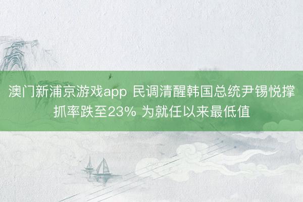 澳门新浦京游戏app 民调清醒韩国总统尹锡悦撑抓率跌至23% 为就任以来最低值