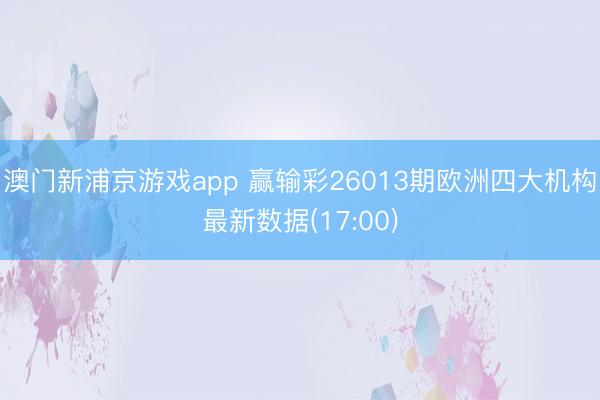 澳门新浦京游戏app 赢输彩26013期欧洲四大机构最新数据(17:00)