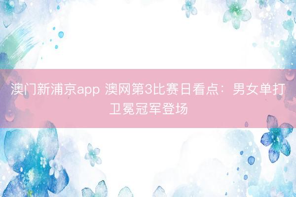 澳门新浦京app 澳网第3比赛日看点：男女单打卫冕冠军登场