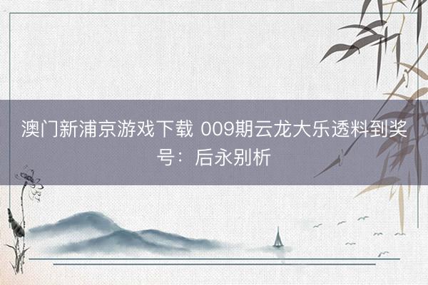 澳门新浦京游戏下载 009期云龙大乐透料到奖号：后永别析