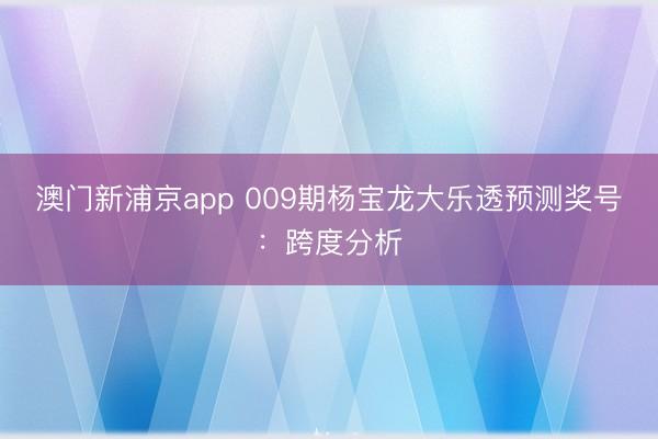 澳门新浦京app 009期杨宝龙大乐透预测奖号：跨度分析