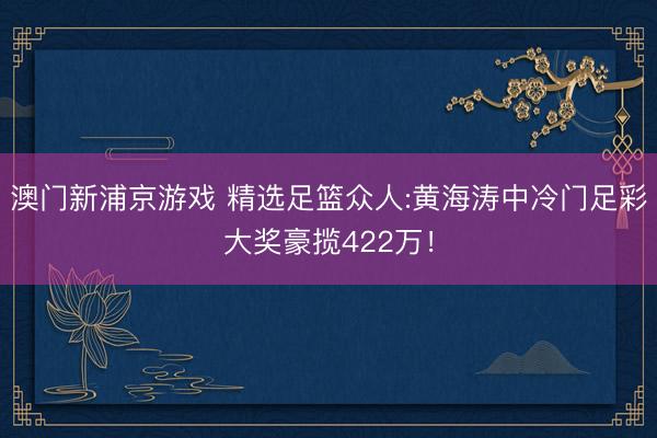 澳门新浦京游戏 精选足篮众人:黄海涛中冷门足彩大奖豪揽422万！