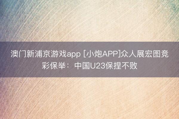 澳门新浦京游戏app [小炮APP]众人展宏图竞彩保举：中国U23保捏不败