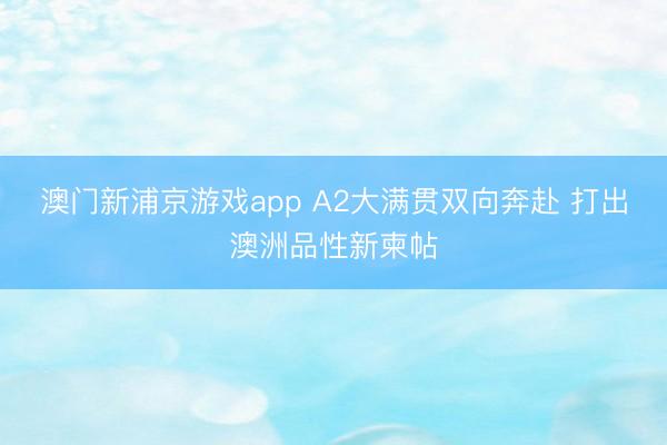澳门新浦京游戏app A2大满贯双向奔赴 打出澳洲品性新柬帖
