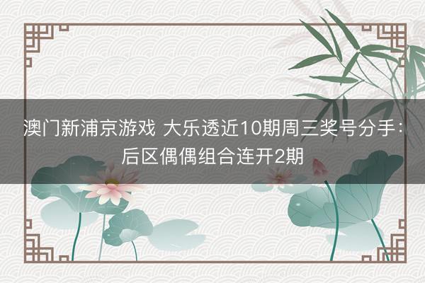 澳门新浦京游戏 大乐透近10期周三奖号分手：后区偶偶组合连开2期