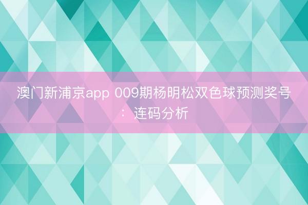 澳门新浦京app 009期杨明松双色球预测奖号：连码分析