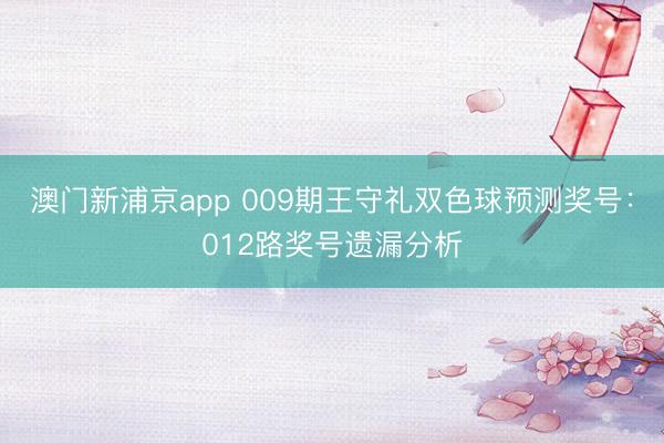 澳门新浦京app 009期王守礼双色球预测奖号：012路奖号遗漏分析