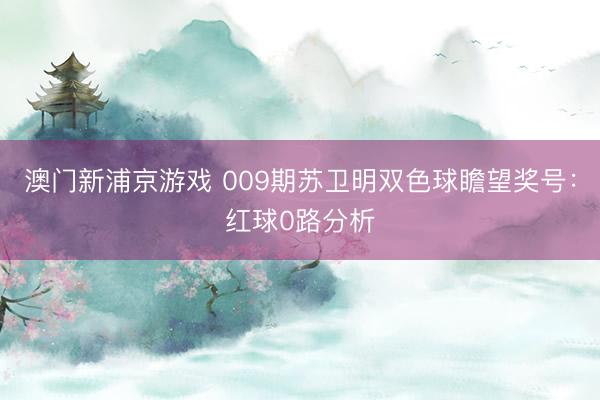澳门新浦京游戏 009期苏卫明双色球瞻望奖号：红球0路分析