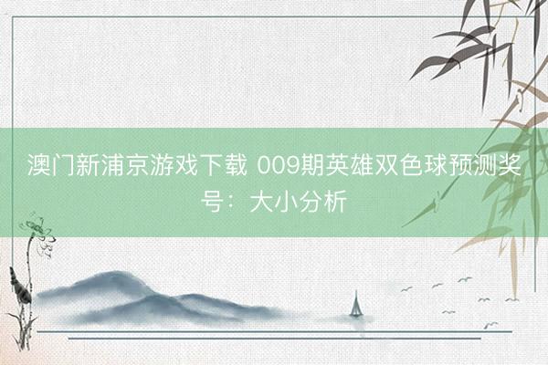 澳门新浦京游戏下载 009期英雄双色球预测奖号：大小分析