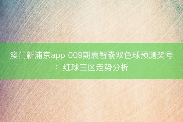 澳门新浦京app 009期袁智囊双色球预测奖号：红球三区走势分析