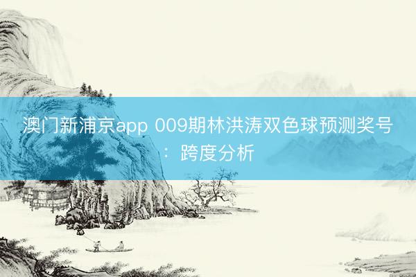 澳门新浦京app 009期林洪涛双色球预测奖号：跨度分析