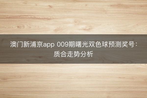 澳门新浦京app 009期曙光双色球预测奖号：质合走势分析