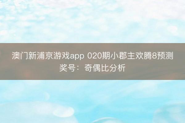 澳门新浦京游戏app 020期小郡主欢腾8预测奖号：奇偶比分析
