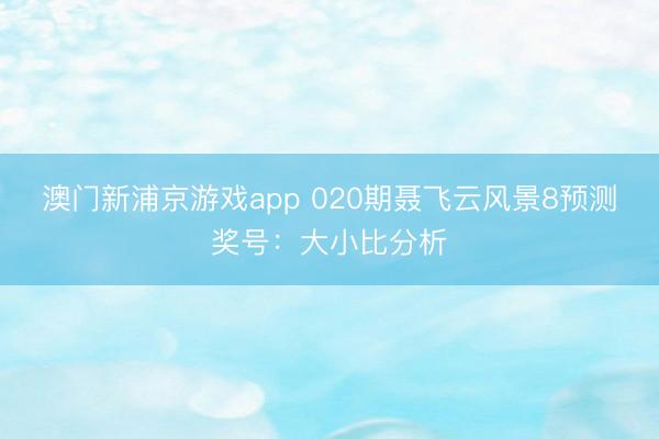 澳门新浦京游戏app 020期聂飞云风景8预测奖号：大小比分析