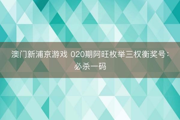澳门新浦京游戏 020期阿旺枚举三权衡奖号：必杀一码