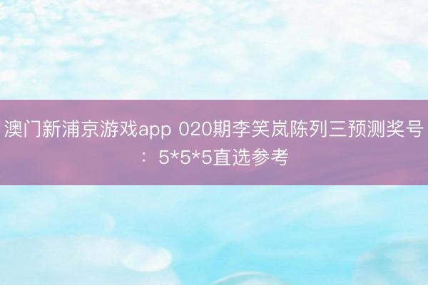 澳门新浦京游戏app 020期李笑岚陈列三预测奖号：5*5*5直选参考
