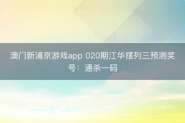 澳门新浦京游戏app 020期江华摆列三预测奖号：通杀一码