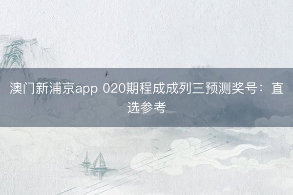 澳门新浦京app 020期程成成列三预测奖号：直选参考