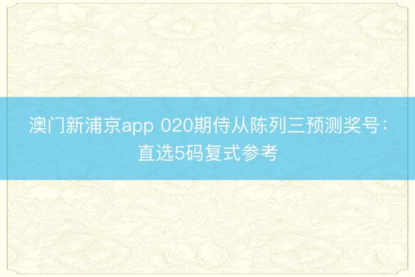 澳门新浦京app 020期侍从陈列三预测奖号：直选5码复式参考