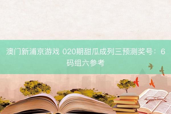澳门新浦京游戏 020期甜瓜成列三预测奖号：6码组六参考