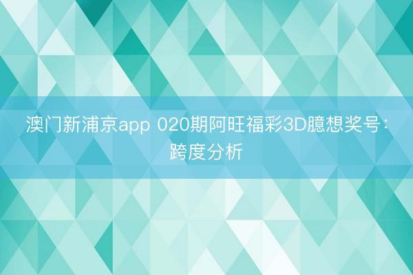 澳门新浦京app 020期阿旺福彩3D臆想奖号：跨度分析
