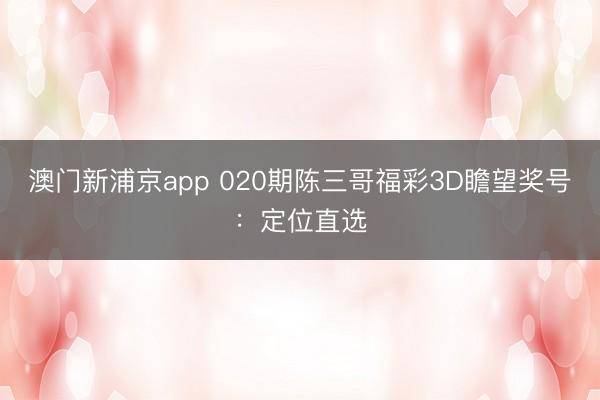澳门新浦京app 020期陈三哥福彩3D瞻望奖号：定位直选