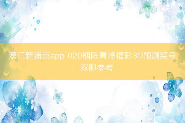 澳门新浦京app 020期陈青峰福彩3D预测奖号:双胆参考
