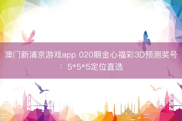 澳门新浦京游戏app 020期金心福彩3D预测奖号：5*5*5定位直选