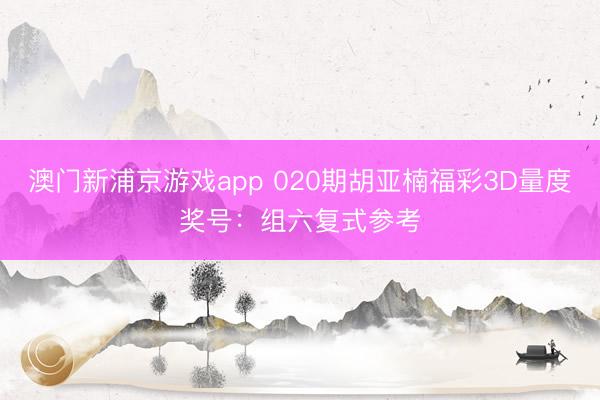 澳门新浦京游戏app 020期胡亚楠福彩3D量度奖号：组六复式参考